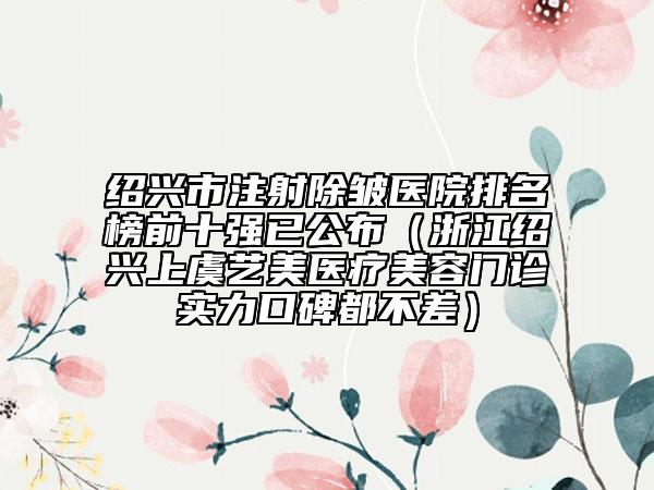 紹興市注射除皺醫(yī)院排名榜前十強已公布（浙江紹興上虞藝美醫(yī)療美容門診實力口碑都不差）
