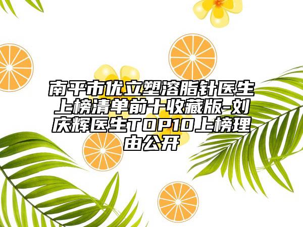 南平市優(yōu)立塑溶脂針醫(yī)生上榜清單前十收藏版-劉慶輝醫(yī)生TOP10上榜理由公開
