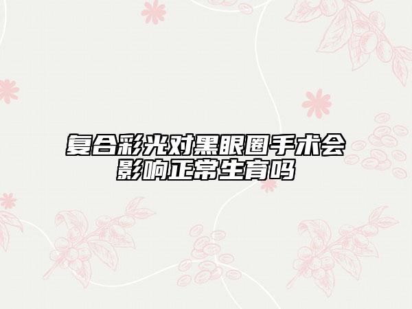復(fù)合彩光對黑眼圈手術(shù)會影響正常生育嗎