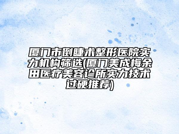 廈門市倒睫術(shù)整形醫(yī)院實(shí)力機(jī)構(gòu)篩選(廈門美成梅余田醫(yī)療美容診所實(shí)力技術(shù)過硬推薦)