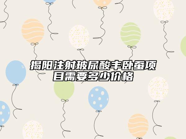 揭陽注射玻尿酸豐臥蠶項目需要多少價格