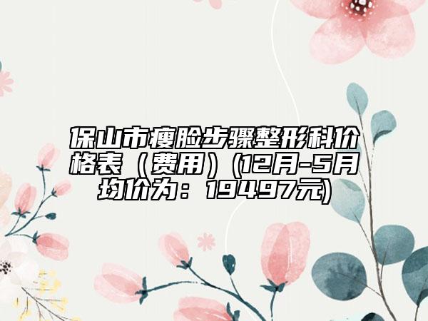 保山市瘦臉步驟整形科價(jià)格表（費(fèi)用）(12月-5月均價(jià)為：19497元)
