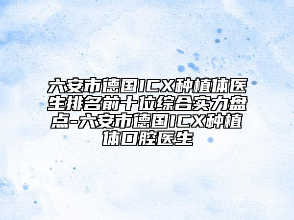 六安市德國ICX種植體醫(yī)生排名前十位綜合實(shí)力盤點(diǎn)-六安市德國ICX種植體口腔醫(yī)生