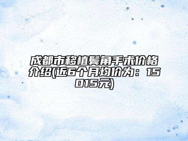 成都市移植鬢角手術(shù)價(jià)格介紹(近6個(gè)月均價(jià)為：15015元)
