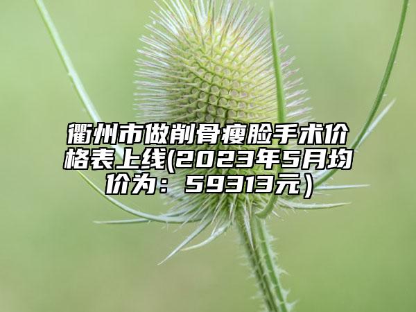 衢州市做削骨瘦臉手術(shù)價格表上線(2023年5月均價為：59313元）