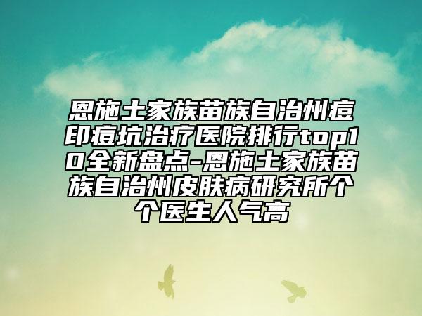 恩施土家族苗族自治州痘印痘坑治療醫(yī)院排行top10全新盤點-恩施土家族苗族自治州皮膚病研究所個個醫(yī)生人氣高