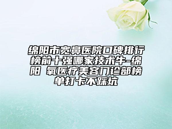 綿陽市寬鼻醫(yī)院口碑排行榜前十強(qiáng)哪家技術(shù)牛-綿陽晞氧醫(yī)療美容門診部榜單打卡不踩坑