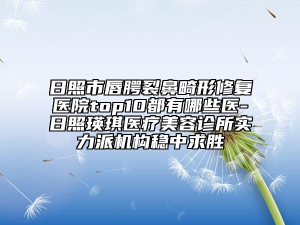 日照市唇腭裂鼻畸形修復醫(yī)院top10都有哪些醫(yī)-日照瑛琪醫(yī)療美容診所實力派機構穩(wěn)中求勝