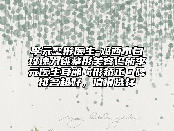 李元整形醫(yī)生-雞西市白玫瑰力銚整形美容診所李元醫(yī)生耳部畸形矯正口碑排名超好，值得選擇