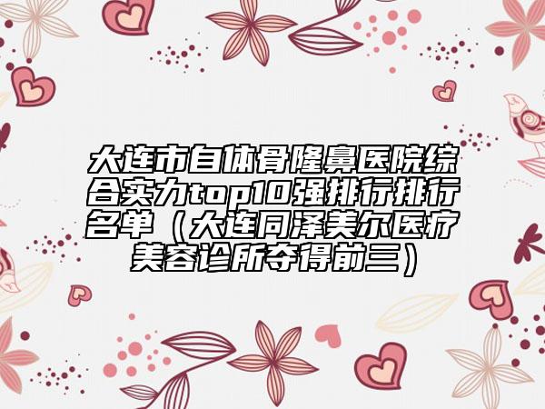 大連市自體骨隆鼻醫(yī)院綜合實(shí)力top10強(qiáng)排行排行名單（大連同澤美爾醫(yī)療美容診所奪得前三）