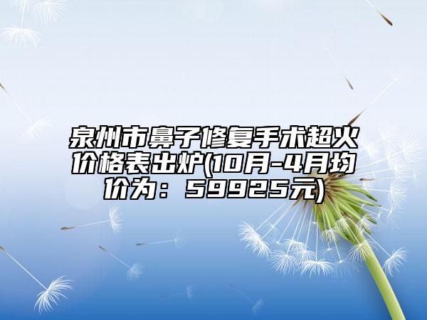 泉州市鼻子修復(fù)手術(shù)超火價(jià)格表出爐(10月-4月均價(jià)為：59925元)