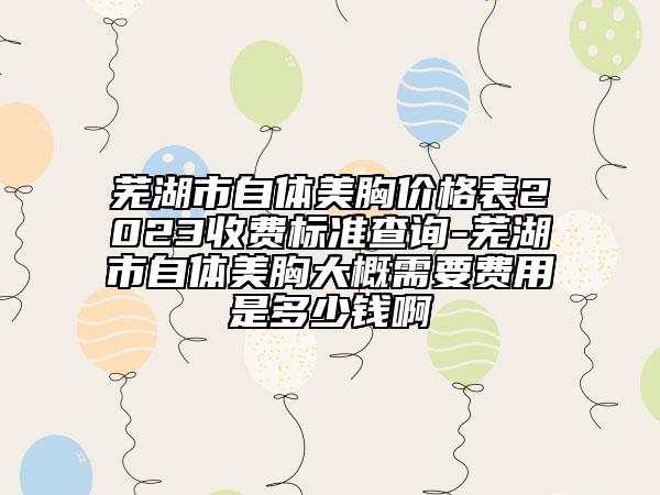 蕪湖市自體美胸價(jià)格表2023收費(fèi)標(biāo)準(zhǔn)查詢(xún)-蕪湖市自體美胸大概需要費(fèi)用是多少錢(qián)啊