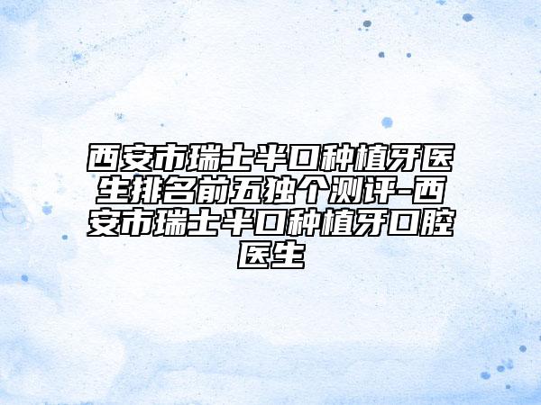 西安市瑞士半口種植牙醫(yī)生排名前五獨(dú)個測評-西安市瑞士半口種植牙口腔醫(yī)生