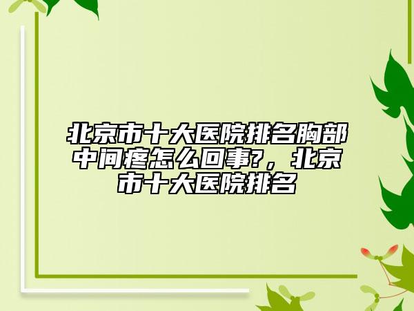 北京市十大醫(yī)院排名胸部中間疼怎么回事?，北京市十大醫(yī)院排名