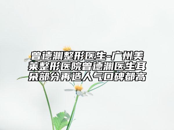 曾德淵整形醫(yī)生-廣州美萊整形醫(yī)院曾德淵醫(yī)生耳朵部分再造人氣口碑都高