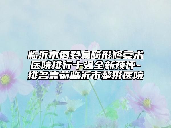 臨沂市唇裂鼻畸形修復(fù)術(shù)醫(yī)院排行十強(qiáng)全新預(yù)評(píng)-排名靠前臨沂市整形醫(yī)院
