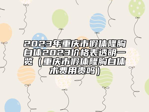 2023年重慶市假體隆胸自體2023價格表透明一覽（重慶市假體隆胸自體術(shù)費(fèi)用貴嗎）
