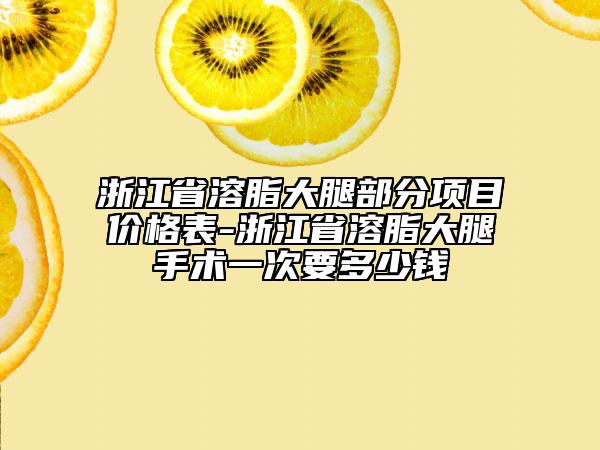 浙江省溶脂大腿部分項(xiàng)目?jī)r(jià)格表-浙江省溶脂大腿手術(shù)一次要多少錢