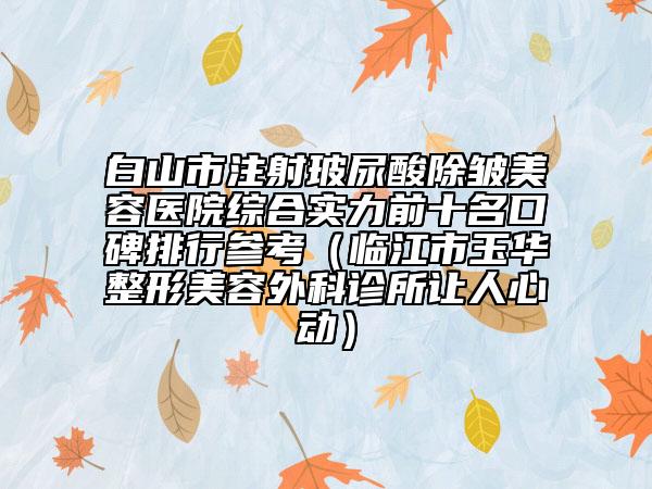 白山市注射玻尿酸除皺美容醫(yī)院綜合實(shí)力前十名口碑排行參考（臨江市玉華整形美容外科診所讓人心動(dòng)）