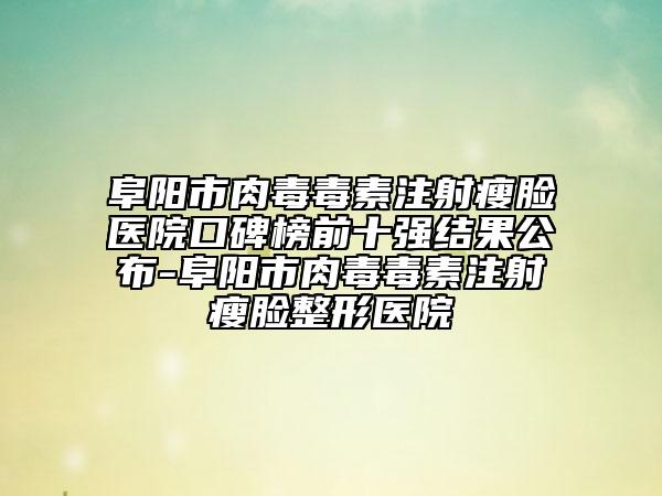 阜陽市肉毒毒素注射瘦臉醫(yī)院口碑榜前十強(qiáng)結(jié)果公布-阜陽市肉毒毒素注射瘦臉整形醫(yī)院