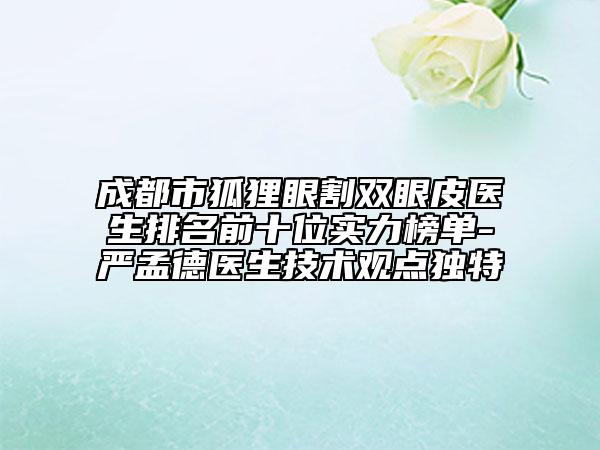 成都市狐貍眼割雙眼皮醫(yī)生排名前十位實力榜單-嚴孟德醫(yī)生技術(shù)觀點獨特
