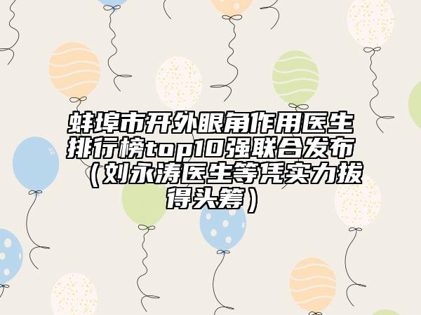 蚌埠市開外眼角作用醫(yī)生排行榜top10強(qiáng)聯(lián)合發(fā)布（劉永濤醫(yī)生等憑實(shí)力拔得頭籌）