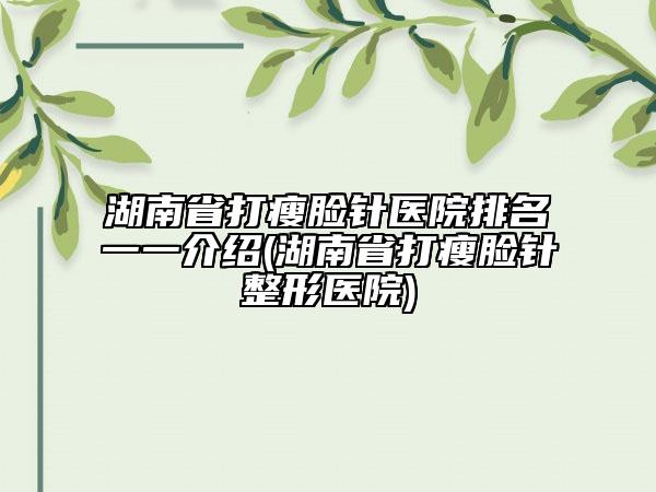 湖南省打瘦臉針醫(yī)院排名一一介紹(湖南省打瘦臉針整形醫(yī)院)