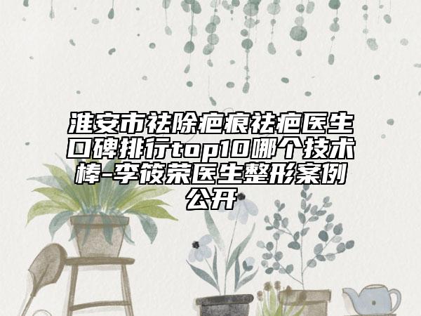 淮安市祛除疤痕祛疤醫(yī)生口碑排行top10哪個(gè)技術(shù)棒-李筱榮醫(yī)生整形案例公開(kāi)