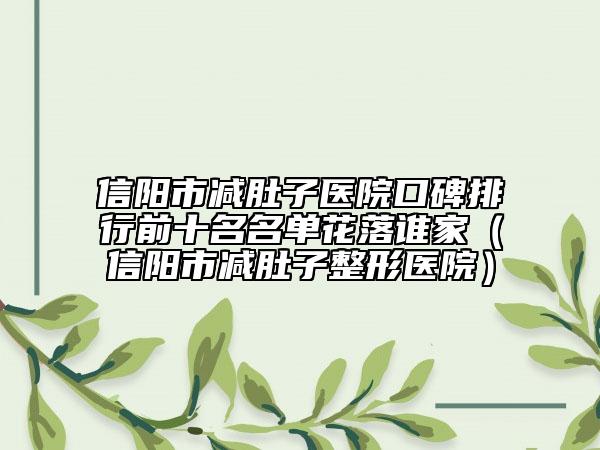 信陽市減肚子醫(yī)院口碑排行前十名名單花落誰家（信陽市減肚子整形醫(yī)院）