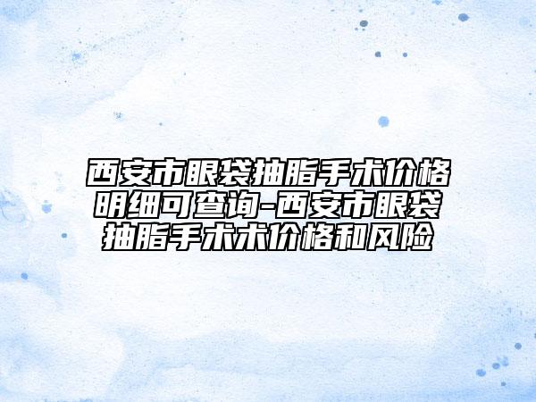 西安市眼袋抽脂手術(shù)價(jià)格明細(xì)可查詢-西安市眼袋抽脂手術(shù)術(shù)價(jià)格和風(fēng)險(xiǎn)