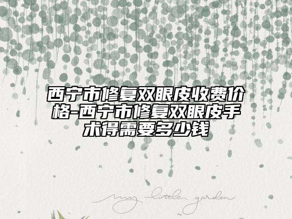西寧市修復(fù)雙眼皮收費價格-西寧市修復(fù)雙眼皮手術(shù)得需要多少錢