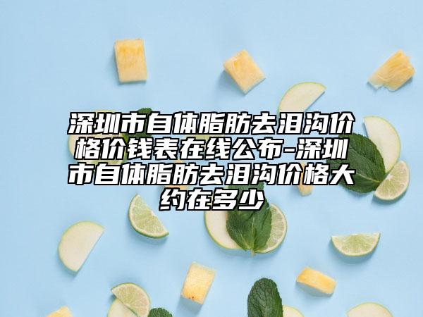 深圳市自體脂肪去淚溝價格價錢表在線公布-深圳市自體脂肪去淚溝價格大約在多少