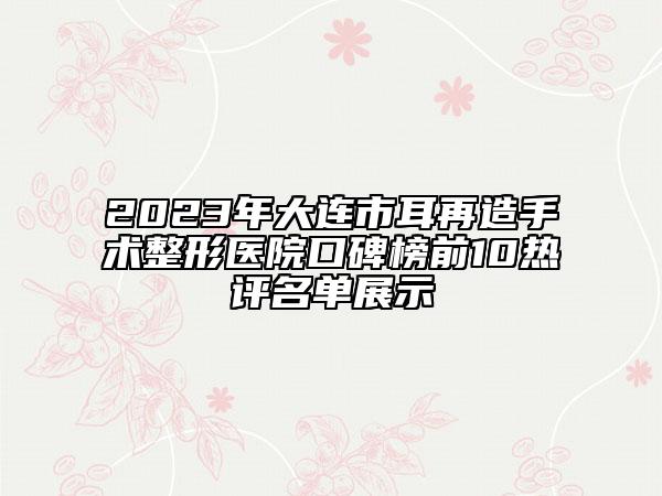 2023年大連市耳再造手術(shù)整形醫(yī)院口碑榜前10熱評名單展示