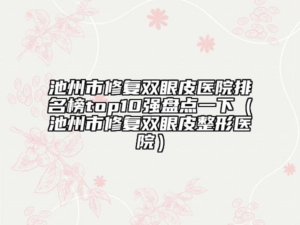 池州市修復(fù)雙眼皮醫(yī)院排名榜top10強(qiáng)盤點(diǎn)一下（池州市修復(fù)雙眼皮整形醫(yī)院）