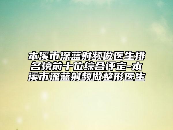 本溪市深藍射頻做醫(yī)生排名榜前十位綜合評定-本溪市深藍射頻做整形醫(yī)生