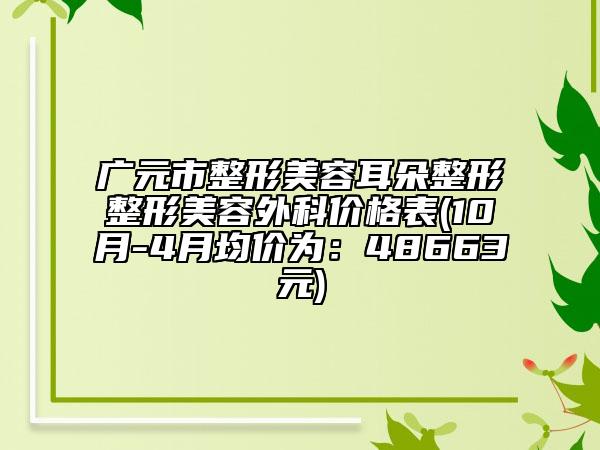 廣元市整形美容耳朵整形整形美容外科價(jià)格表(10月-4月均價(jià)為：48663元)