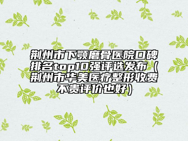 荊州市下顎磨骨醫(yī)院口碑排名top10強評選發(fā)布（荊州市華美醫(yī)療整形收費不貴評價也好）