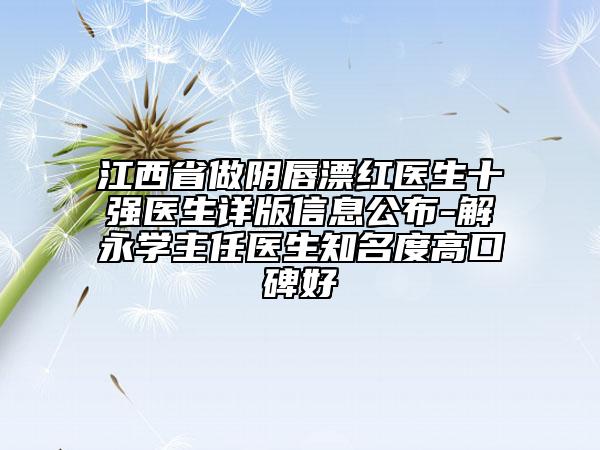江西省做陰唇漂紅醫(yī)生十強(qiáng)醫(yī)生詳版信息公布-解永學(xué)主任醫(yī)生知名度高口碑好