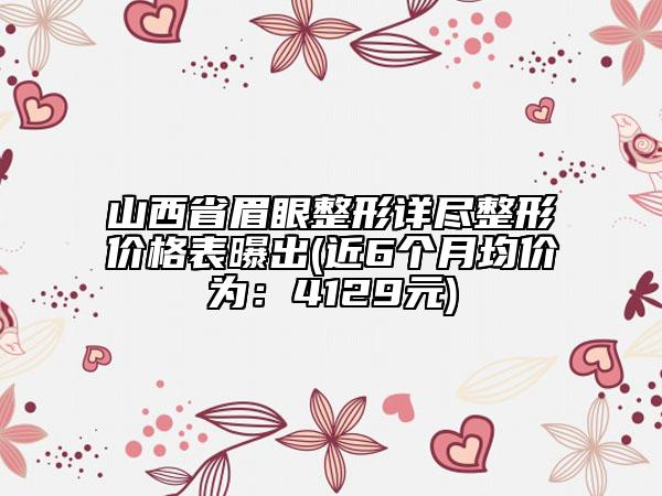 山西省眉眼整形詳盡整形價格表曝出(近6個月均價為：4129元)