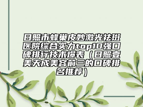 日照市蜂巢皮妙激光祛斑醫(yī)院綜合實力top10強(qiáng)口碑排行技術(shù)爆表（日照壹美天成美容前三的口碑排名推薦）