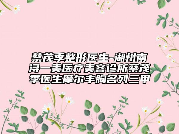 蔡茂季整形醫(yī)生-湖州南潯一美醫(yī)療美容診所蔡茂季醫(yī)生摩爾豐胸名列三甲