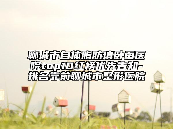 聊城市自體脂肪填臥蠶醫(yī)院top10紅榜優(yōu)先告知-排名靠前聊城市整形醫(yī)院