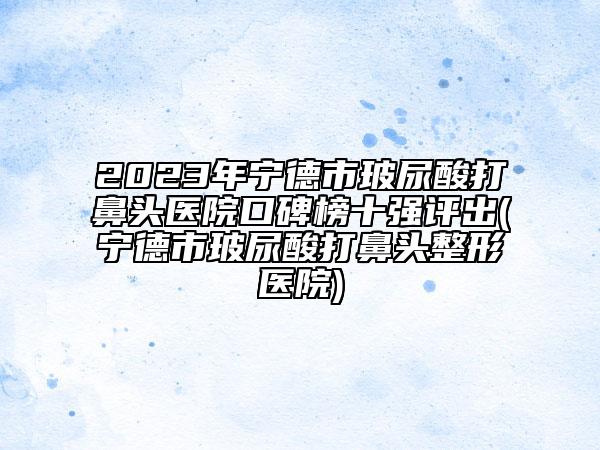 2023年寧德市玻尿酸打鼻頭醫(yī)院口碑榜十強(qiáng)評出(寧德市玻尿酸打鼻頭整形醫(yī)院)