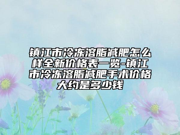 鎮(zhèn)江市冷凍溶脂減肥怎么樣全新價格表一覽-鎮(zhèn)江市冷凍溶脂減肥手術(shù)價格大約是多少錢