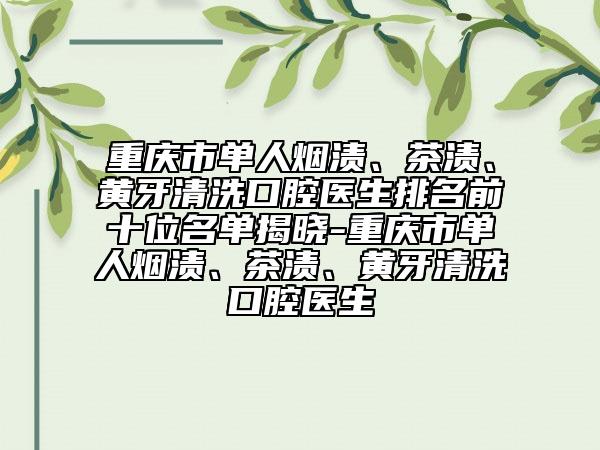 重慶市單人煙漬、茶漬、黃牙清洗口腔醫(yī)生排名前十位名單揭曉-重慶市單人煙漬、茶漬、黃牙清洗口腔醫(yī)生