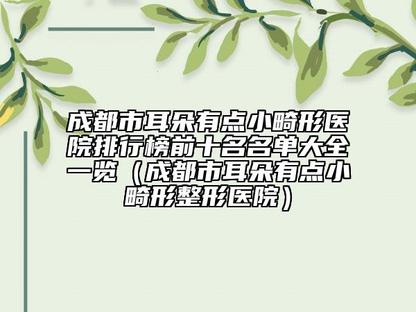 成都市耳朵有點小畸形醫(yī)院排行榜前十名名單大全一覽（成都市耳朵有點小畸形整形醫(yī)院）