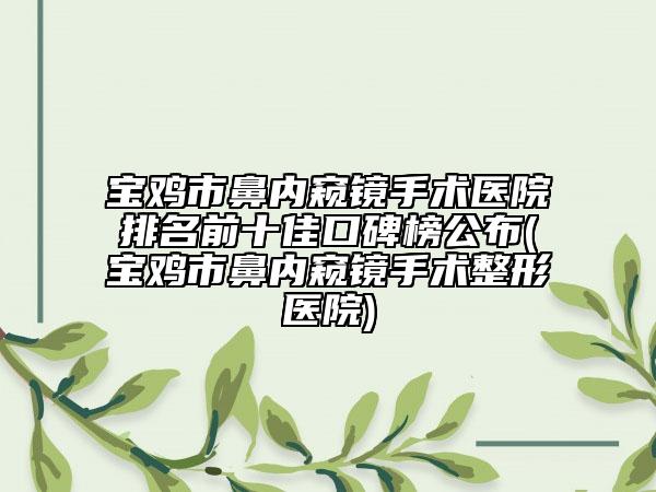寶雞市鼻內(nèi)窺鏡手術(shù)醫(yī)院排名前十佳口碑榜公布(寶雞市鼻內(nèi)窺鏡手術(shù)整形醫(yī)院)