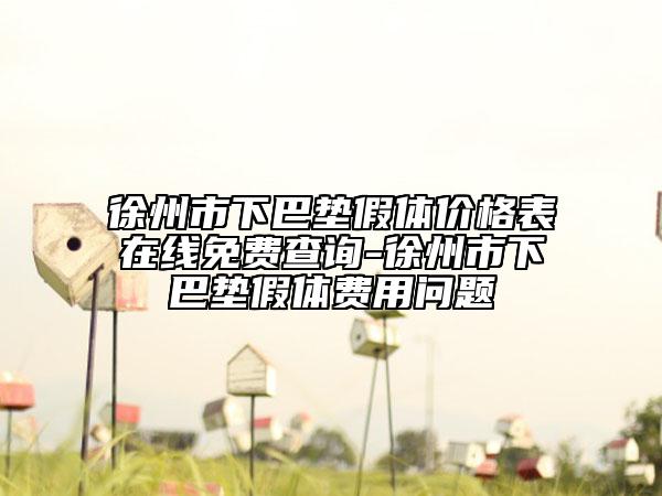徐州市下巴墊假體價(jià)格表在線免費(fèi)查詢-徐州市下巴墊假體費(fèi)用問題