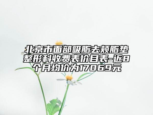 北京市面部吸脂去頰脂墊整形科收費(fèi)表價目表-近8個月均價為17069元