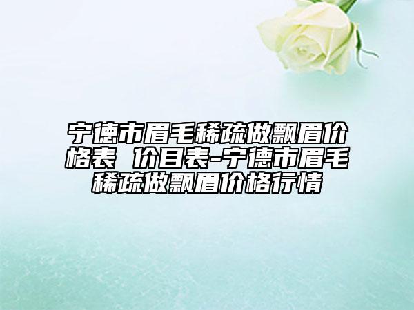 寧德市眉毛稀疏做飄眉價(jià)格表 價(jià)目表-寧德市眉毛稀疏做飄眉價(jià)格行情